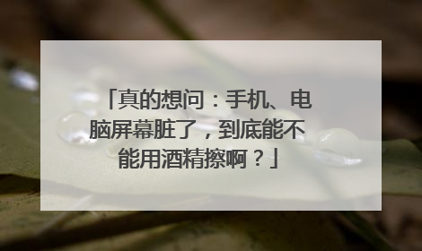 真的想问：手机、电脑屏幕脏了，到底能不能用酒精擦啊？
