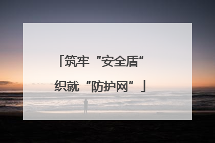 筑牢“安全盾” 织就“防护网”