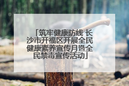筑牢健康防线 长沙市开福区开展全民健康素养宣传月暨全民禁毒宣传活动