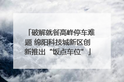 破解就餐高峰停车难题 绵阳科技城新区创新推出“饭点车位”