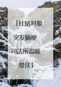 社矫对象突发脑梗 司法所温暖帮扶
