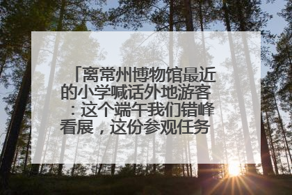 离常州博物馆最近的小学喊话外地游客：这个端午我们错峰看展，这份参观任务单赶快收藏