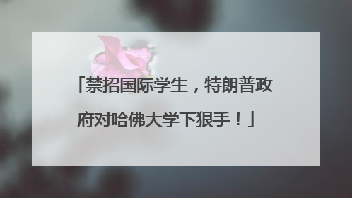 禁招国际学生，特朗普政府对哈佛大学下狠手！