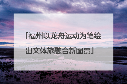 福州以龙舟运动为笔绘出文体旅融合新图景