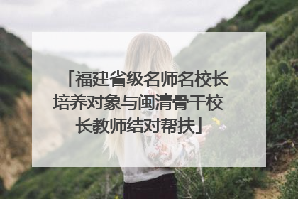 福建省级名师名校长培养对象与闽清骨干校长教师结对帮扶