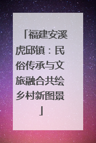 福建安溪虎邱镇：民俗传承与文旅融合共绘乡村新图景