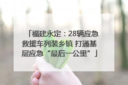 福建永定：28辆应急救援车列装乡镇 打通基层应急“最后一公里”