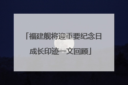 福建舰将迎重要纪念日 成长印迹一文回顾
