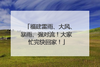 福建雷雨、大风、暴雨、强对流！大家忙完快回家！