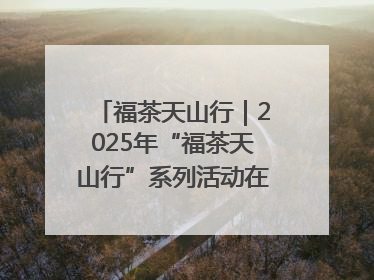 福茶天山行｜2025年“福茶天山行”系列活动在昌吉州启动