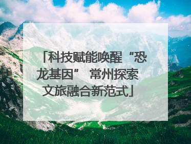 科技赋能唤醒“恐龙基因” 常州探索文旅融合新范式