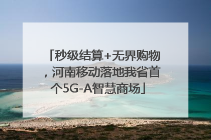 秒级结算+无界购物，河南移动落地我省首个5G-A智慧商场