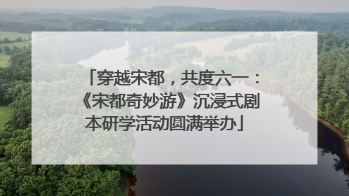 穿越宋都，共度六一：《宋都奇妙游》沉浸式剧本研学活动圆满举办
