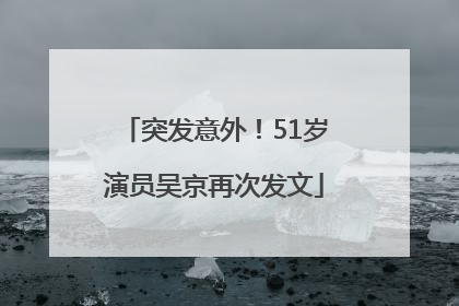 突发意外！51岁演员吴京再次发文
