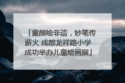 童颜绘非遗，妙笔传薪火 成都龙祥路小学成功举办儿童绘画展