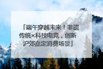 端午穿越未来！非遗传统×科技电竞，创新沪郊嘉定消费场景