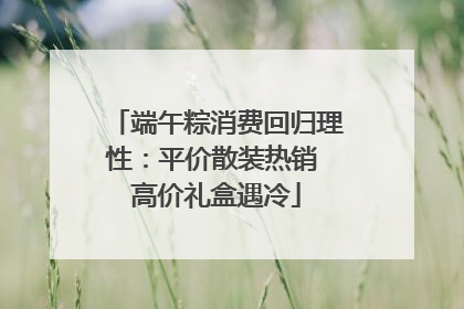 端午粽消费回归理性：平价散装热销 高价礼盒遇冷