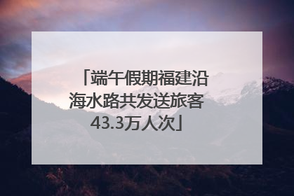端午假期福建沿海水路共发送旅客43.3万人次