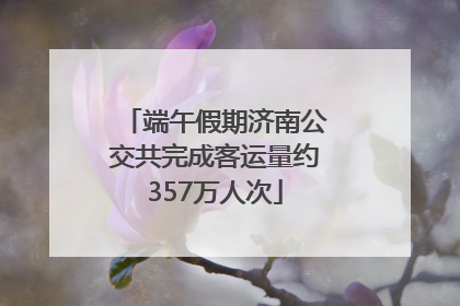 端午假期济南公交共完成客运量约357万人次