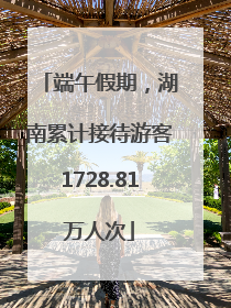 端午假期，湖南累计接待游客1728.81万人次