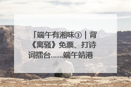 端午有湘味③｜背《离骚》免票、打诗词擂台……端午靖港古镇趣味多