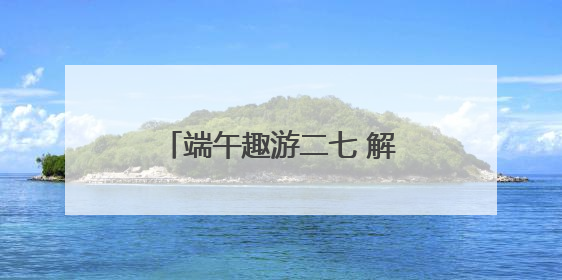 端午趣游二七 解锁别样假期新体验