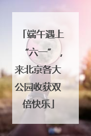 端午遇上“六一”，来北京各大公园收获双倍快乐