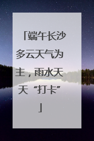 端午长沙多云天气为主，雨水天天“打卡”