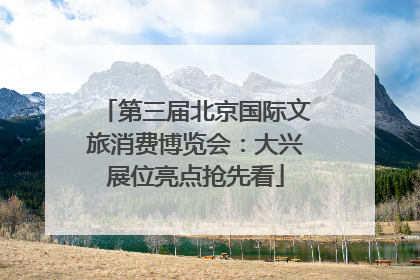 第三届北京国际文旅消费博览会：大兴展位亮点抢先看