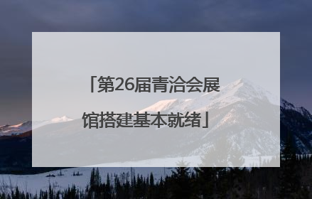 第26届青洽会展馆搭建基本就绪