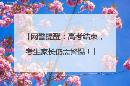 网警提醒：高考结束，考生家长仍需警惕！