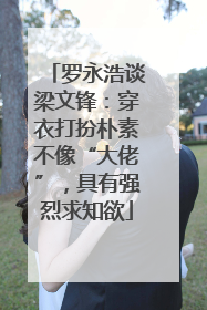 罗永浩谈梁文锋：穿衣打扮朴素不像“大佬”，具有强烈求知欲