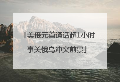美俄元首通话超1小时 事关俄乌冲突前景