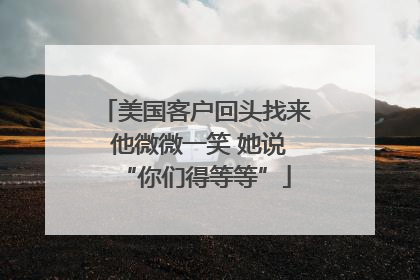美国客户回头找来 他微微一笑 她说“你们得等等”