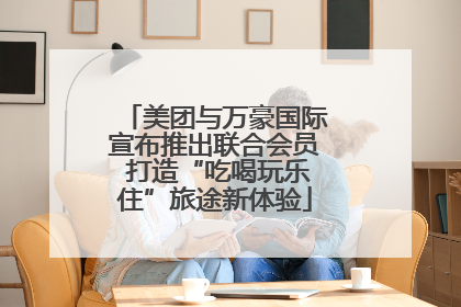 美团与万豪国际宣布推出联合会员 打造“吃喝玩乐住”旅途新体验