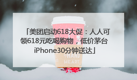 美团启动618大促：人人可领618元吃喝购物，低价茅台iPhone30分钟送达