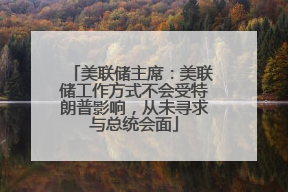 美联储主席：美联储工作方式不会受特朗普影响，从未寻求与总统会面