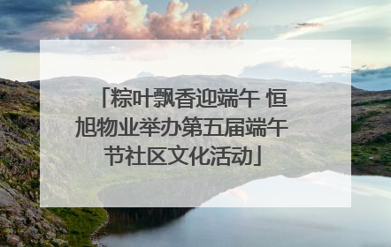 粽叶飘香迎端午 恒旭物业举办第五届端午节社区文化活动
