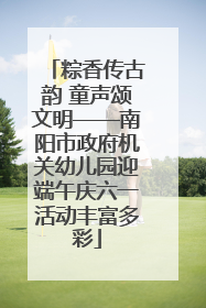 粽香传古韵 童声颂文明——南阳市政府机关幼儿园迎端午庆六一活动丰富多彩