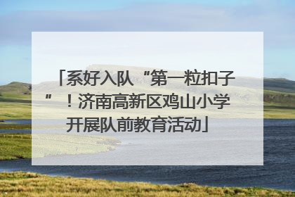 系好入队“第一粒扣子”！济南高新区鸡山小学开展队前教育活动