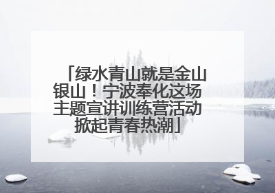绿水青山就是金山银山！宁波奉化这场主题宣讲训练营活动掀起青春热潮