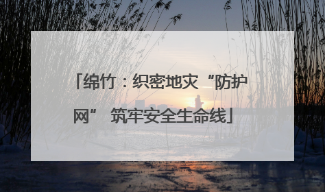 绵竹：织密地灾“防护网” 筑牢安全生命线