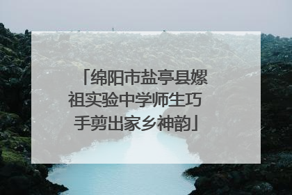 绵阳市盐亭县嫘祖实验中学师生巧手剪出家乡神韵