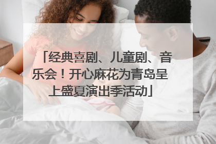 经典喜剧、儿童剧、音乐会！开心麻花为青岛呈上盛夏演出季活动