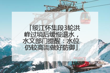 绥江怀集段3轮洪峰过境后缓慢退水，水文部门提醒：水位仍较高需做好防御