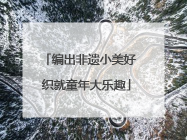 编出非遗小美好 织就童年大乐趣