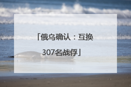 俄乌确认：互换307名战俘