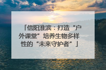 信阳淮滨：打造“户外课堂”培养生物多样性的“未来守护者”