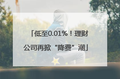 低至0.01%！理财公司再掀“降费”潮