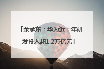 余承东：华为近十年研发投入超1.2万亿元